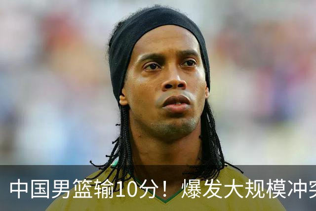 中国男篮输10分！爆发大规模冲突，3人罚出场，1人摔重伤