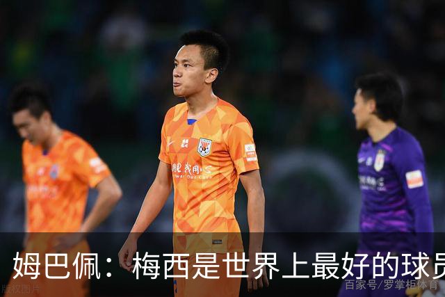 姆巴佩：梅西是世界上最好的球员 和他踢球很容易