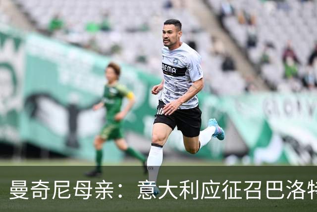 曼奇尼母亲：意大利应征召巴洛特利 若鸟该挨批
