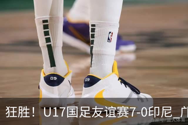 狂胜！U17国足友谊赛7-0印尼 邝兆镭独造3球 赵松源、帅惟浩双响