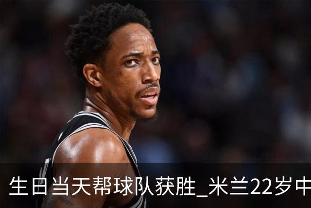 生日当天帮球队获胜 米兰22岁中场生涯首次单场2球