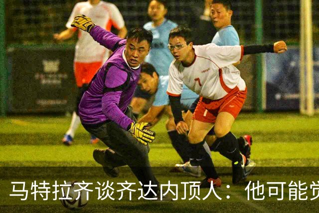 马特拉齐谈齐达内顶人：他可能觉得他比我强 我只是回应挑衅
