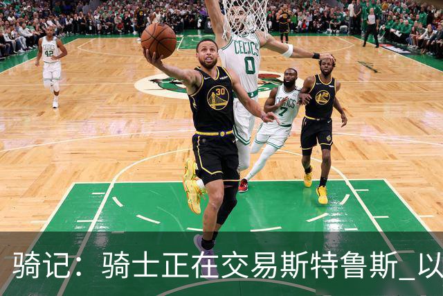 骑记：骑士正在交易斯特鲁斯 以便为詹姆斯提供1500万全额中产